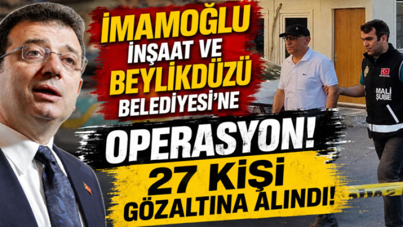 İmamoğlu İnşaat ve Beylikdüzü Belediyesi’ne operasyon: 27 kişi gözaltında